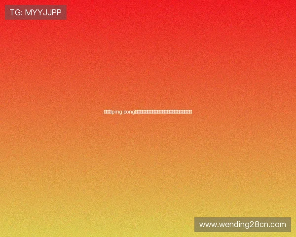 华体会ping pong聚焦世界杯期间乒乓球赛事热点新闻与比赛精彩回顾